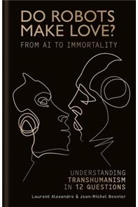 Do Robots Make Love?: From AI to Immortality - Understanding Transhumanism in 12 Questions