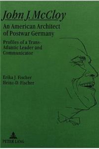 John J. McCloy: An American Architect of Postwar Germany- Profiles of a Trans-Atlantic Leader and Communicator