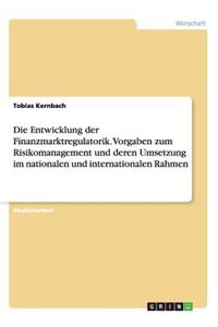 Die Entwicklung der Finanzmarktregulatorik. Vorgaben zum Risikomanagement und deren Umsetzung im nationalen und internationalen Rahmen