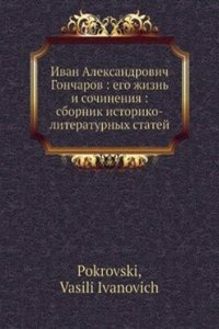 Ivan Aleksandrovich Goncharov: ego zhizn i sochineniya: sbornik istoriko-literaturnyh statej