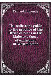 The solicitor's guide to the practice of the Office of pleas in His Majesty's Court of exchequer at Westminster