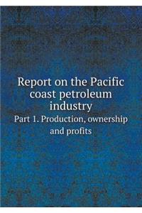 Report on the Pacific Coast Petroleum Industry Part 1. Production, Ownership and Profits