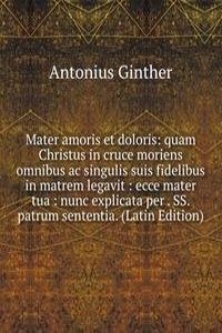 Mater amoris et doloris: quam Christus in cruce moriens omnibus ac singulis suis fidelibus in matrem legavit : ecce mater tua : nunc explicata per . SS. patrum sententia. (Latin Edition)