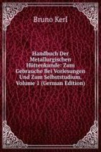 Handbuch Der Metallurgischen Huttenkunde: Zum Gebrauche Bei Vorlesungen Und Zum Selbststudium, Volume 1 (German Edition)