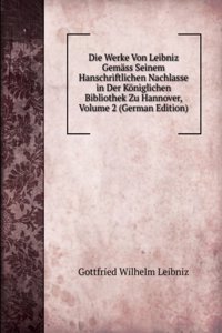 Die Werke Von Leibniz Gemass Seinem Hanschriftlichen Nachlasse in Der Koniglichen Bibliothek Zu Hannover