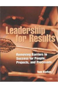 Leadership For Results : Removing Barriers to Success for People, Projects, and Processes