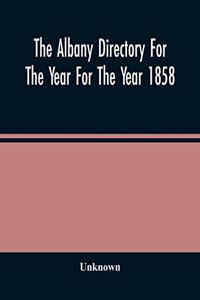 Albany Directory For The Year For The Year 1858: Containing A General Directory Of The Citizens, A Business Directory, And Other Miscellaneous Matter