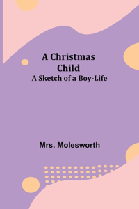 Christmas Child; A Sketch of a Boy-Life