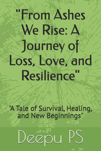 "From Ashes We Rise: A Journey of Loss, Love, and Resilience" "A Tale of Survival, Healing, and New Beginnings"
