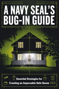 A Navy SEAL's Bug-In Guide; Essential Strategies for Creating an Impeccable Safe Haven