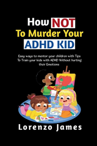 How Not To Murder Your ADHD KID