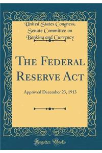 The Federal Reserve ACT: Approved December 23, 1913 (Classic Reprint)