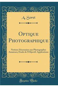 Optique Photographique: Notions Nï¿½cessaires Aux Photographes Amateurs; ï¿½tude de l'Objectif: Applications (Classic Reprint)