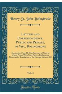 Letters and Correspondence, Public and Private, of Visc, Bolingbroke, Vol. 3: During the Time He Was Secretary of State to Queen Anne; With State Papers, Explanatory Notes, and a Translation of the Foreign Letters, &C (Classic Reprint)