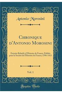 Chronique d'Antonio Morosini, Vol. 1: Extraits Relatifs ï¿½ l'Histoire de France, Publiï¿½s Pour La Sociï¿½tï¿½ de l'Histoire de France; 1396-1413 (Classic Reprint)