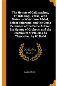 The Hymns of Callimachus, Tr. Into Engl. Verse, with Notes. to Which Are Added, Select Epigrams, and the Coma Berenices of the Same Author, Six Hymns of Orpheus, and the Encomium of Ptolemy by Theocritus, by W. Dodd