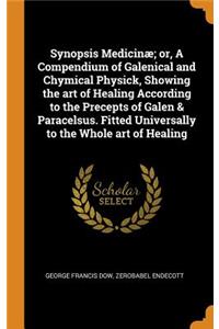 Synopsis Medicinæ; Or, a Compendium of Galenical and Chymical Physick, Showing the Art of Healing According to the Precepts of Galen & Paracelsus. Fitted Universally to the Whole Art of Healing