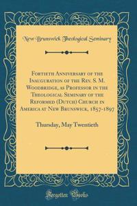 Fortieth Anniversary of the Inauguration of the Rev. S. M. Woodbridge, as Professor in the Theological Seminary of the Reformed (Dutch) Church in America at New Brunswick, 1857-1897: Thursday, May Twentieth (Classic Reprint)