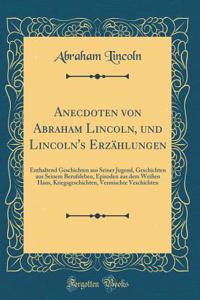 Anecdoten Von Abraham Lincoln, Und Lincoln's ErzÃ¤hlungen: Enthaltend Geschichten Aus Seiner Jugend, Geschichten Aus Seinem Berufsleben, Episoden Aus Dem WeiÃ?en Haus, Kriegsgeschichten, Vermischte Veschichten (Classic Reprint)