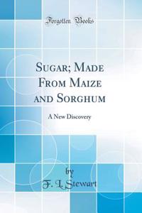 Sugar; Made From Maize and Sorghum: A New Discovery (Classic Reprint)