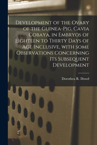 Development of the Ovary of the Guinea-pig, Cavia Cobaya, in Embryos of Eighteen to Thirty Days of Age Inclusive, With Some Observations Concerning Its Subsequent Development