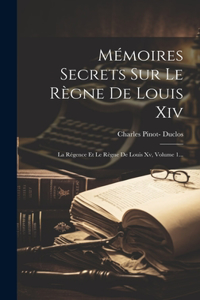 Mémoires Secrets Sur Le Règne De Louis Xiv: La Régence Et Le Règne De Louis Xv, Volume 1...