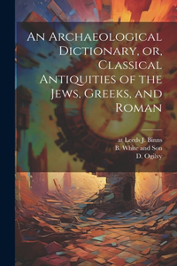 Archaeological Dictionary, or, Classical Antiquities of the Jews, Greeks, and Roman