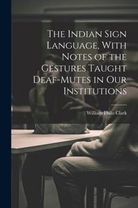 The Indian Sign Language, With Notes of the Gestures Taught Deaf-Mutes in Our Institutions