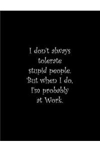 I don't always tolerate stupid people. But when I do, I'm probably at Work