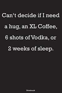 Can't decide if I need a hug, an XL Coffee, 6 shots of Vodka, or 2 weeks of sleep Notebook