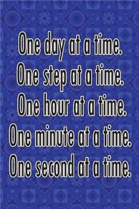 One Day at a Time. One Step at a Time. One Hour at a Time. One Minute at a Time. One Second at a Time.