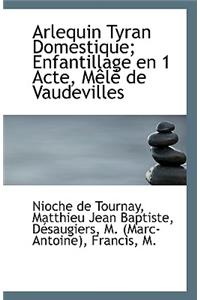 Arlequin Tyran Domestique; Enfantillage En 1 Acte, Mele de Vaudevilles