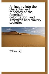 An Inquiry Into the Character and Tendency of the American Colonization, and American Anti-Slavery S