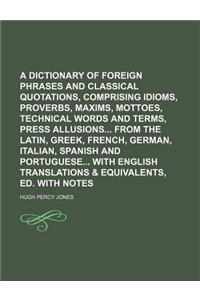 A Dictionary of Foreign Phrases and Classical Quotations, Comprising Idioms, Proverbs, Maxims, Mottoes, Technical Words and Terms, Press Allusions F