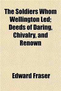 The Soldiers Whom Wellington Led; Deeds of Daring, Chivalry, and Renown