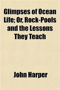 Glimpses of Ocean Life; Or, Rock-Pools and the Lessons They Teach