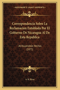 Correspondencia Sobre La Reclamacion Entablada Por El Gobierno De Nicaragua Al De Esta Republica