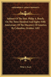 Address Of The Hon. Philip A. Roach, On The Three Hundred And Eighty-Fifth Anniversary Of The Discovery Of America By Columbus, October, 1492