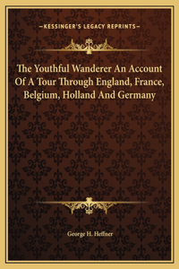 The Youthful Wanderer An Account Of A Tour Through England, France, Belgium, Holland And Germany