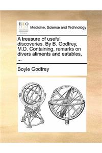 A Treasure of Useful Discoveries. by B. Godfrey, M.D. Containing, Remarks on Divers Aliments and Eatables, ...