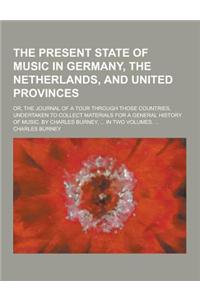 The Present State of Music in Germany, the Netherlands, and United Provinces; Or, the Journal of a Tour Through Those Countries, Undertaken to Collect