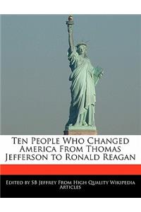 Ten People Who Changed America from Thomas Jefferson to Ronald Reagan