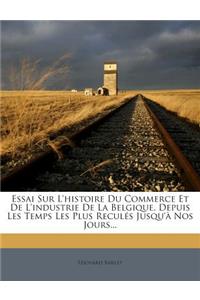 Essai Sur L'histoire Du Commerce Et De L'industrie De La Belgique, Depuis Les Temps Les Plus Reculés Jusqu'à Nos Jours...