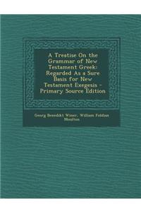 A Treatise on the Grammar of New Testament Greek: Regarded as a Sure Basis for New Testament Exegesis