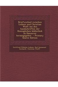 Briefwechsel Zwischen Leibniz Und Christian Wolf; Aus Den Handschriften Der Koeniglichen Bibliothek Zu Hannover Herausgegeben