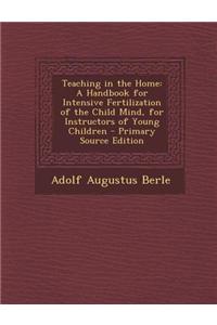 Teaching in the Home: A Handbook for Intensive Fertilization of the Child Mind, for Instructors of Young Children