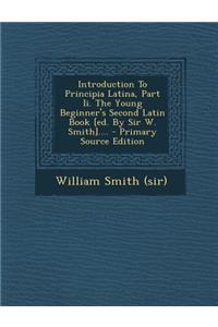 Introduction to Principia Latina, Part II. the Young Beginner's Second Latin Book [Ed. by Sir W. Smith]....