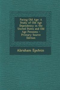 Facing Old Age: A Study of Old Age Dependency in the United States and Old Age Pensions - Primary Source Edition