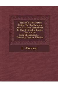 Jackson's Illustrated Guide to Cleethorpes and Visitors' Handbook to the Grimsby Docks, Town and Neighbourhood...