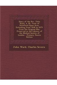 Diary of the REV. John Ward, A. M.: Vicar of Stratford-Upon-Avon, Extending from 1648 to 1679. from the Original Mss. Preserved in the Library of the